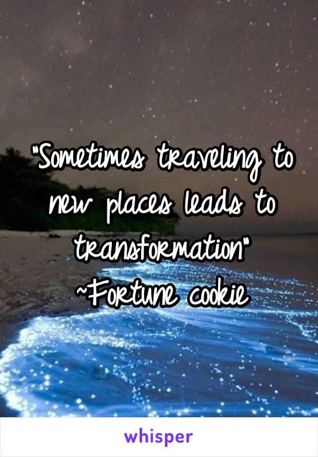 "Sometimes traveling to new places leads to transformation"
~Fortune cookie