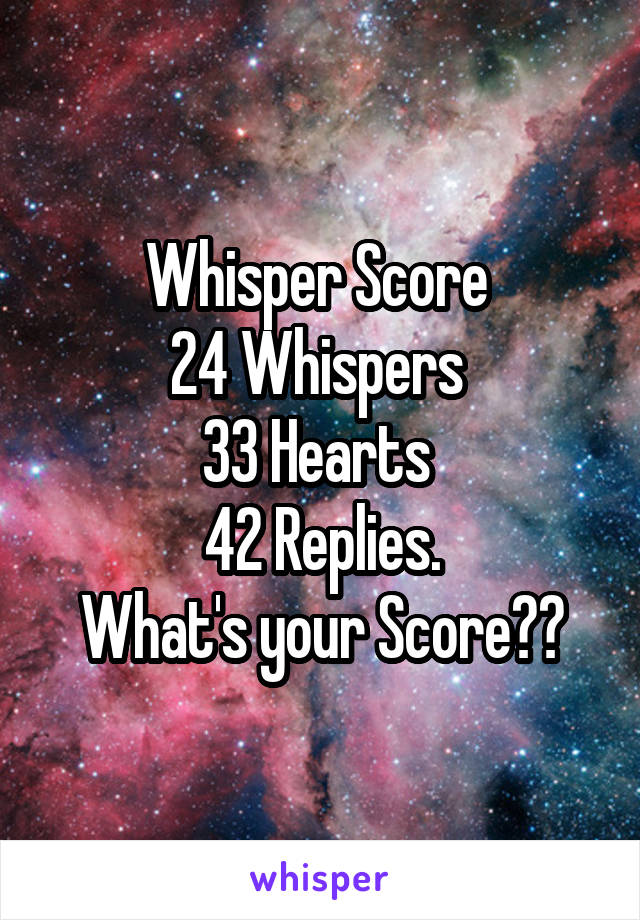 Whisper Score 
24 Whispers 
33 Hearts 
42 Replies.
What's your Score??