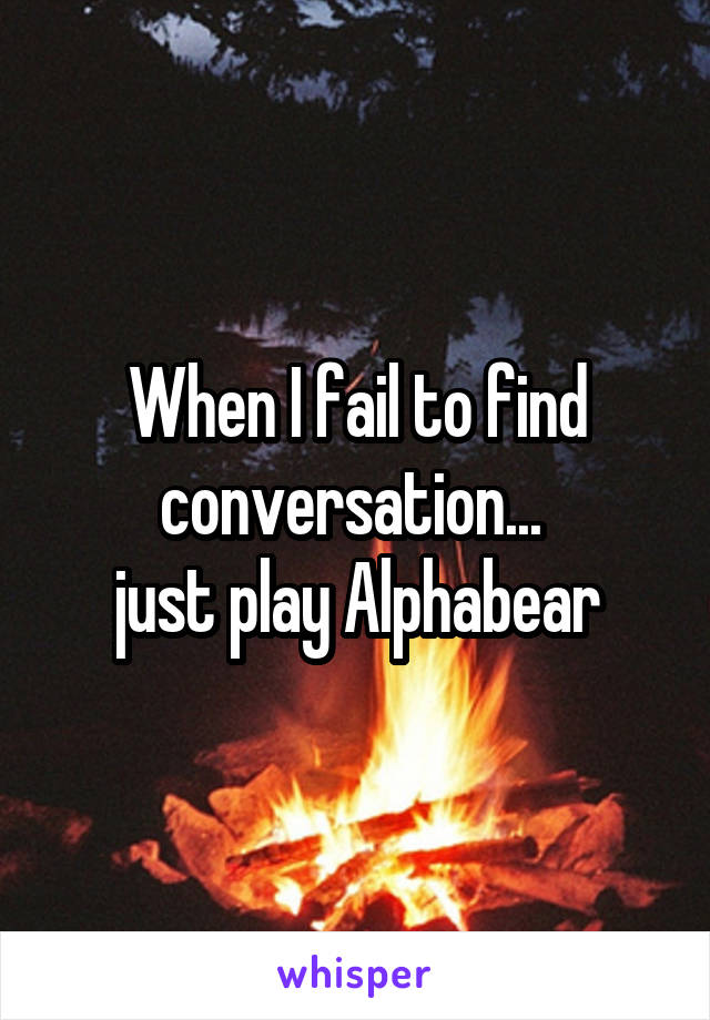 When I fail to find conversation... 
just play Alphabear