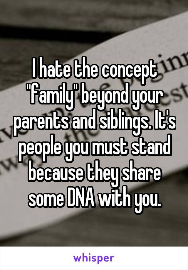I hate the concept "family" beyond your parents and siblings. It's people you must stand because they share some DNA with you.