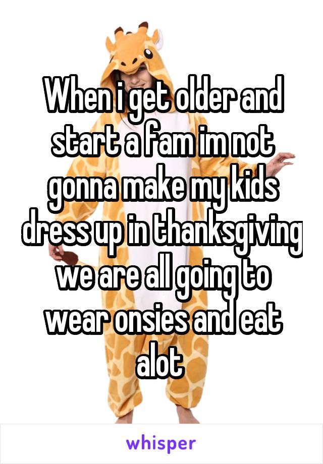 When i get older and start a fam im not gonna make my kids dress up in thanksgiving we are all going to wear onsies and eat alot 