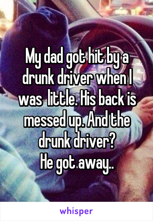 My dad got hit by a drunk driver when I was  little. His back is messed up. And the drunk driver?
He got away..