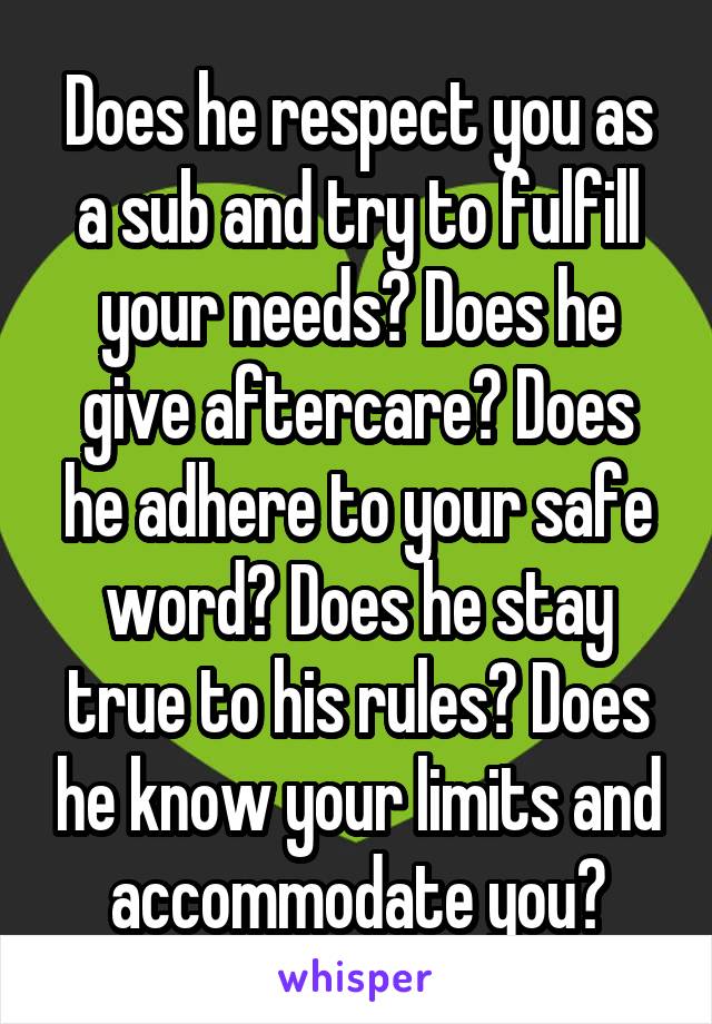 Does he respect you as a sub and try to fulfill your needs? Does he give aftercare? Does he adhere to your safe word? Does he stay true to his rules? Does he know your limits and accommodate you?