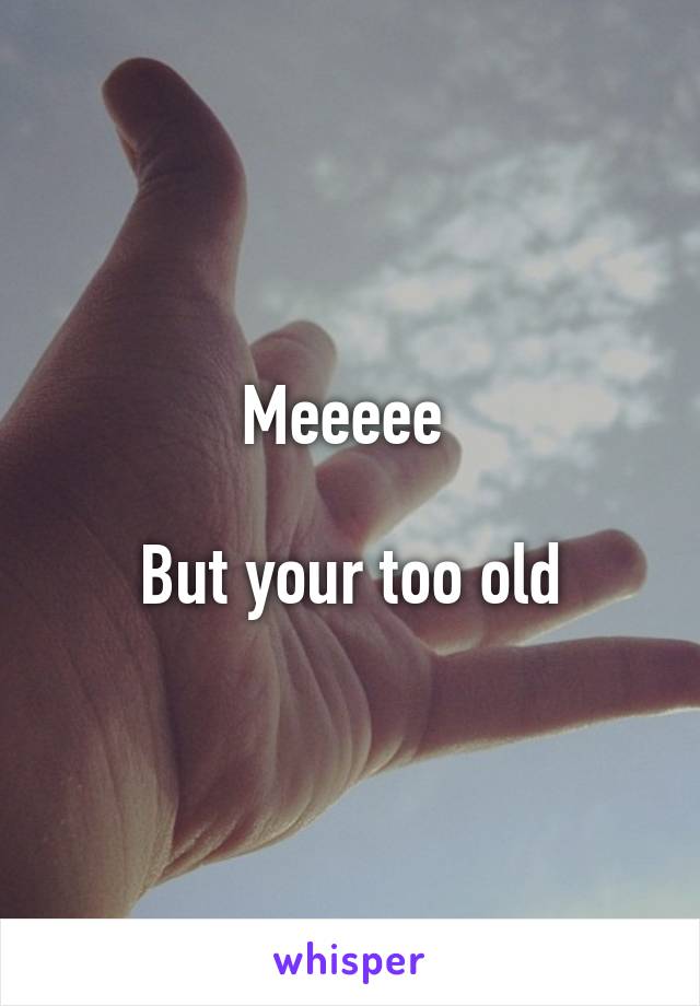 Meeeee 

But your too old
