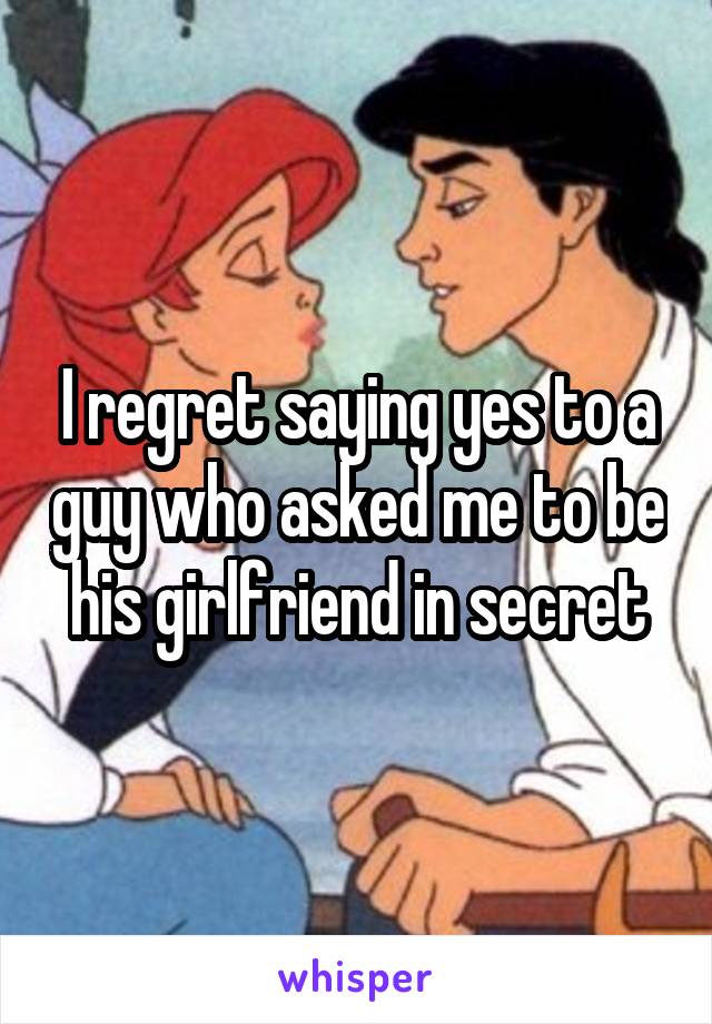 I regret saying yes to a guy who asked me to be his girlfriend in secret