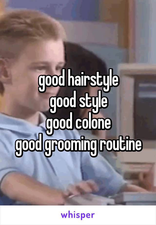 good hairstyle
good style
good colone
good grooming routine