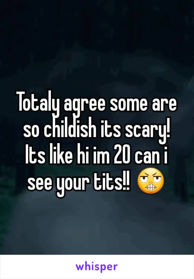Totaly agree some are so childish its scary! Its like hi im 20 can i see your tits!! 😬