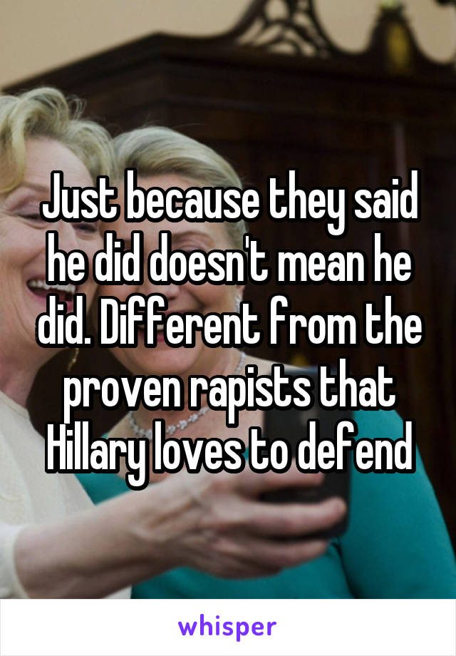 Just because they said he did doesn't mean he did. Different from the proven rapists that Hillary loves to defend