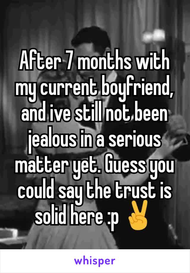 After 7 months with my current boyfriend, and ive still not been jealous in a serious matter yet. Guess you could say the trust is solid here :p ✌