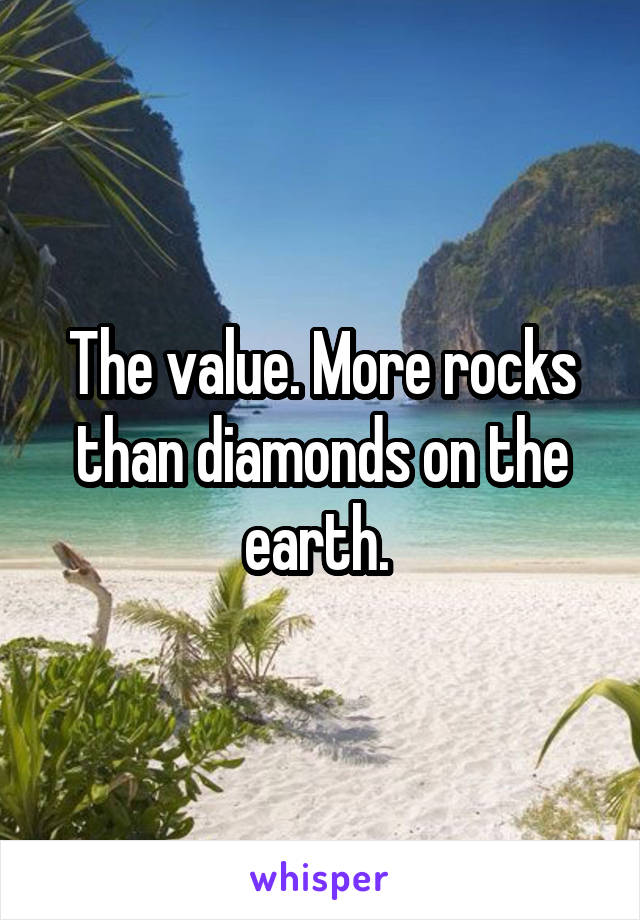 The value. More rocks than diamonds on the earth. 