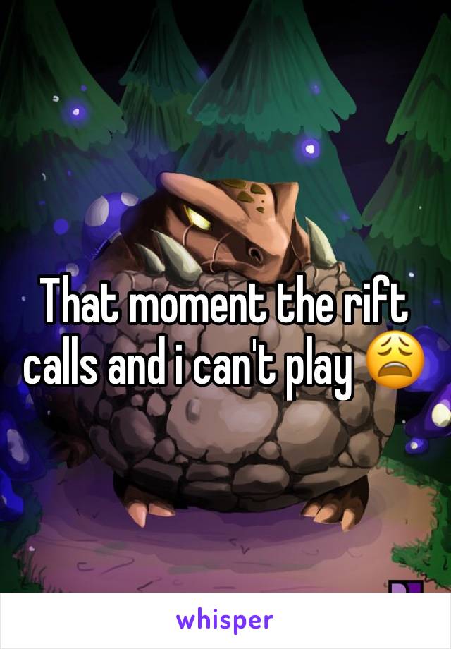 That moment the rift calls and i can't play 😩