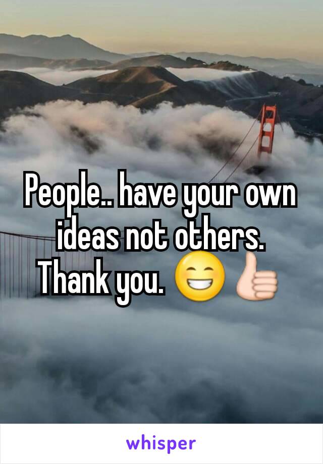 People.. have your own ideas not others. Thank you. 😁👍