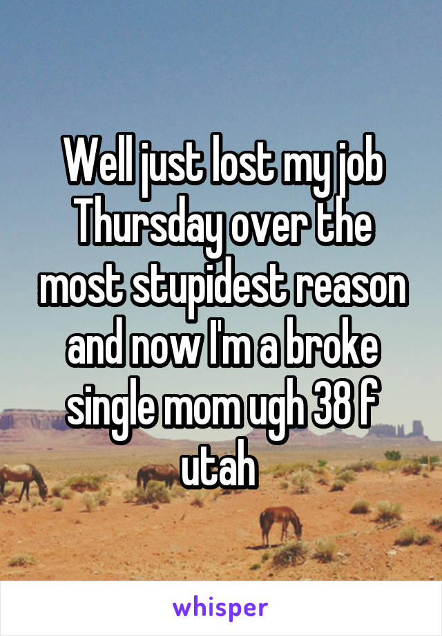 Well just lost my job Thursday over the most stupidest reason and now I'm a broke single mom ugh 38 f utah 