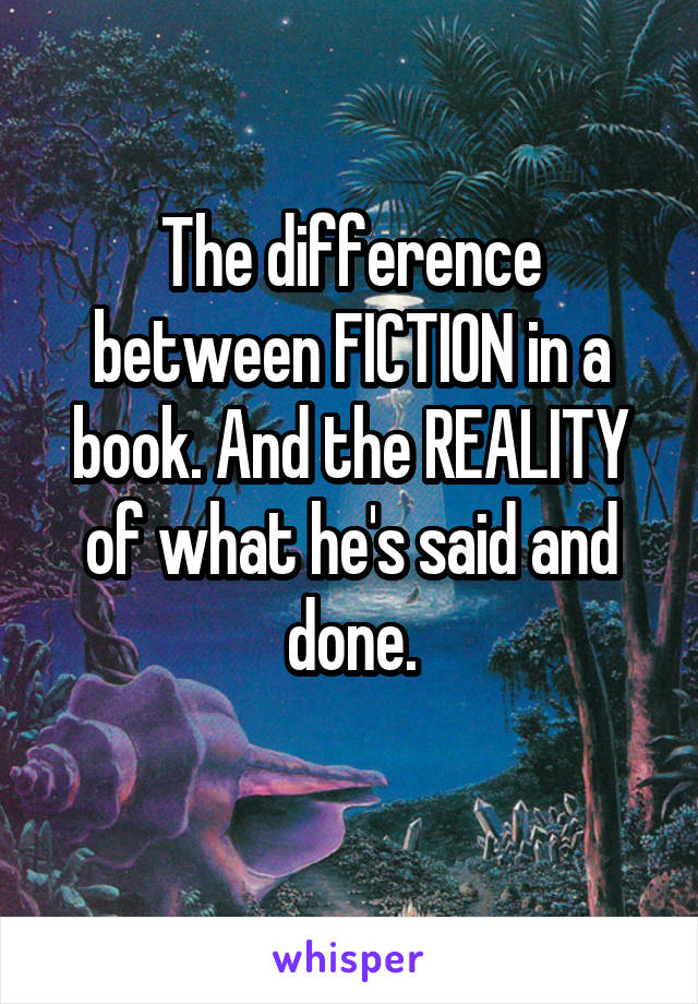 The difference between FICTION in a book. And the REALITY of what he's said and done.

