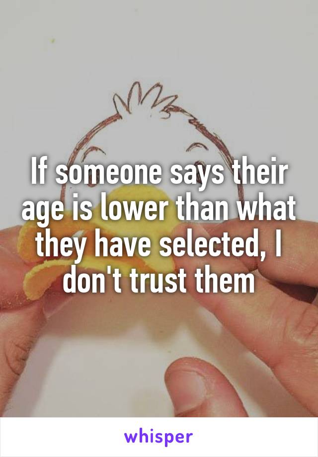 If someone says their age is lower than what they have selected, I don't trust them