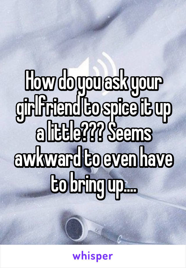 How do you ask your girlfriend to spice it up a little??? Seems awkward to even have to bring up....