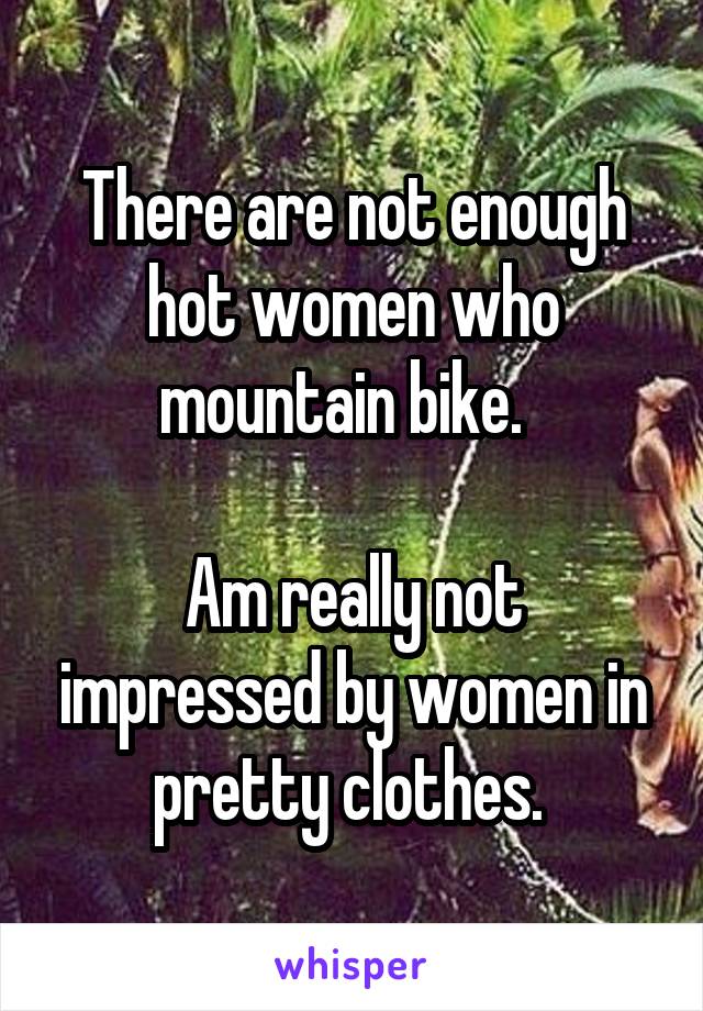 There are not enough hot women who mountain bike.  

Am really not impressed by women in pretty clothes. 