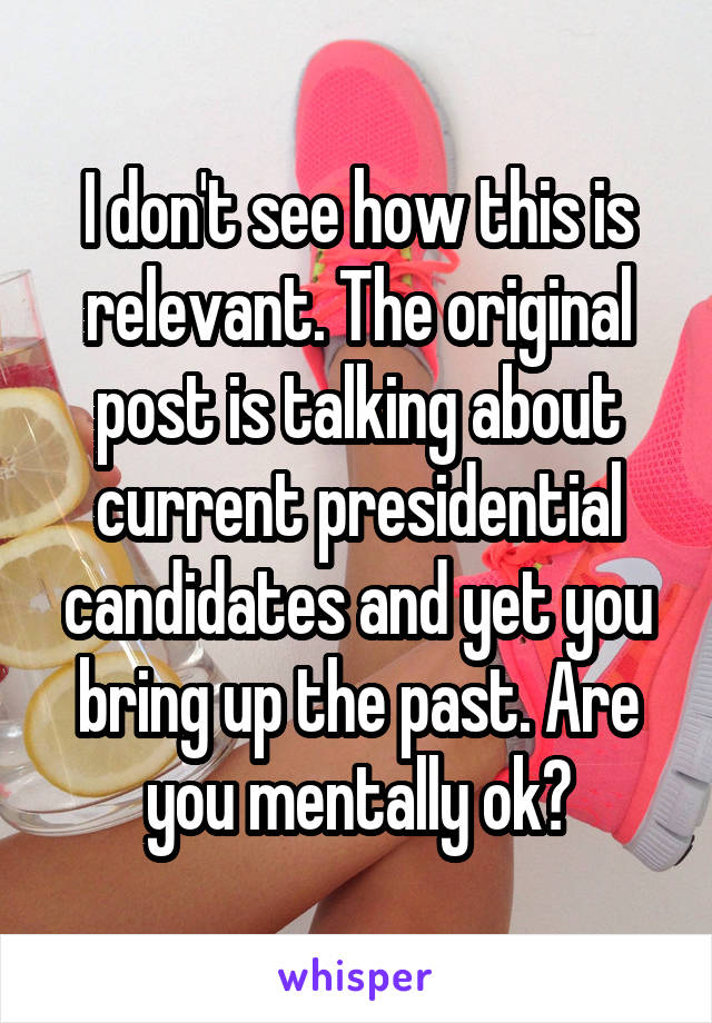 I don't see how this is relevant. The original post is talking about current presidential candidates and yet you bring up the past. Are you mentally ok?