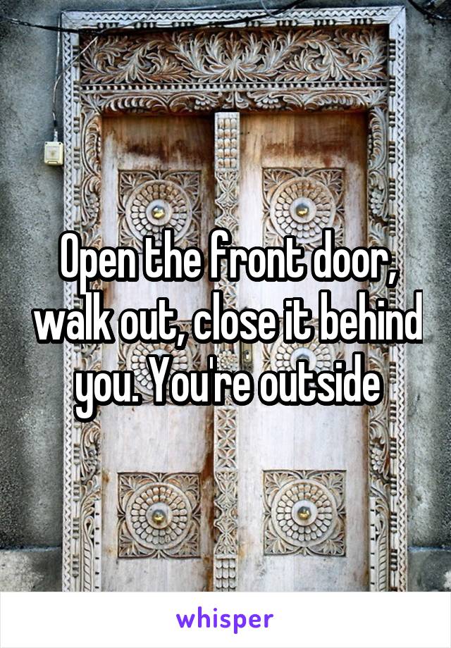 Open the front door, walk out, close it behind you. You're outside
