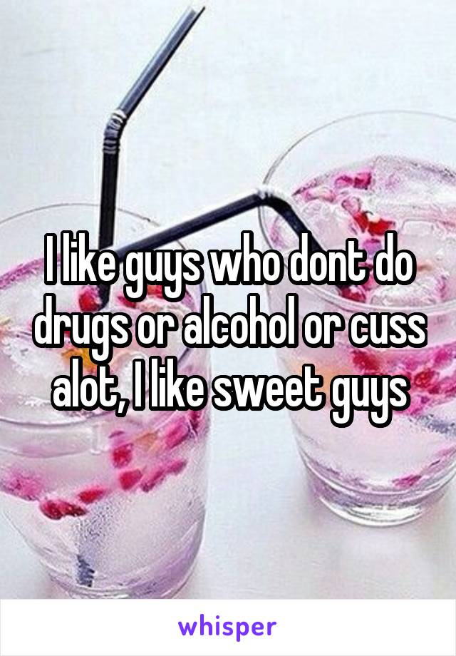 I like guys who dont do drugs or alcohol or cuss alot, I like sweet guys