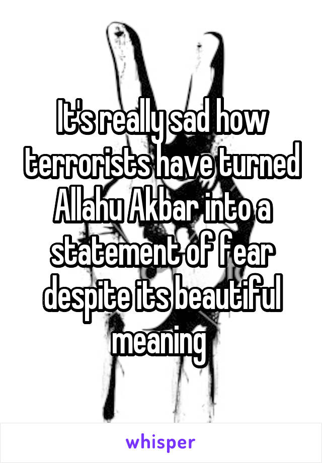 It's really sad how terrorists have turned Allahu Akbar into a statement of fear despite its beautiful meaning 