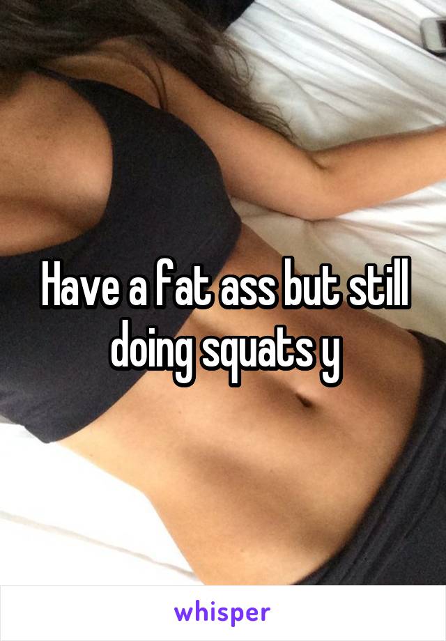 Have a fat ass but still doing squats y