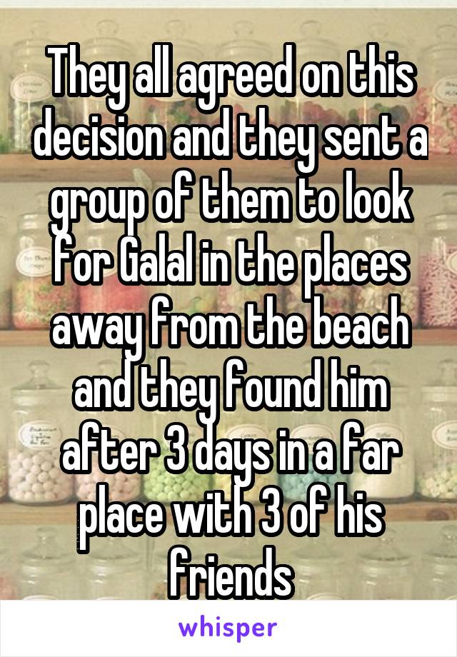 They all agreed on this decision and they sent a group of them to look for Galal in the places away from the beach and they found him after 3 days in a far place with 3 of his friends