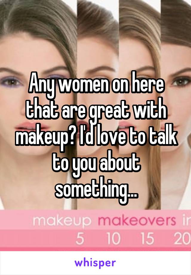Any women on here that are great with makeup? I'd love to talk to you about something...