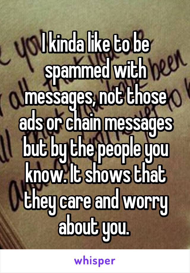 I kinda like to be spammed with messages, not those ads or chain messages but by the people you know. It shows that they care and worry about you. 