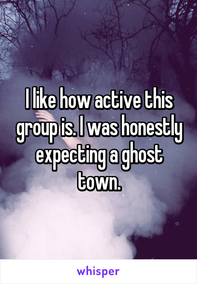 I like how active this group is. I was honestly expecting a ghost town.