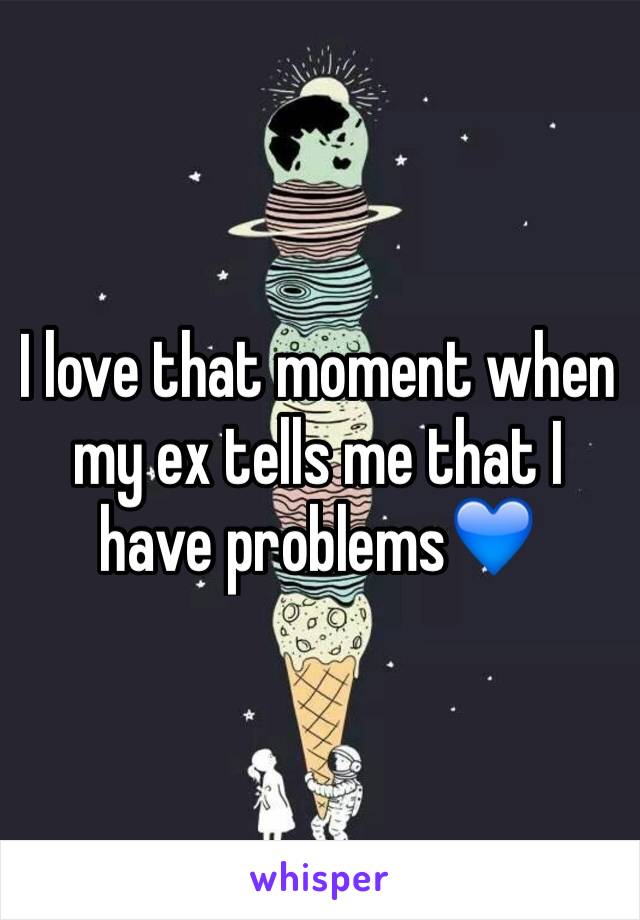 I love that moment when my ex tells me that I have problems💙