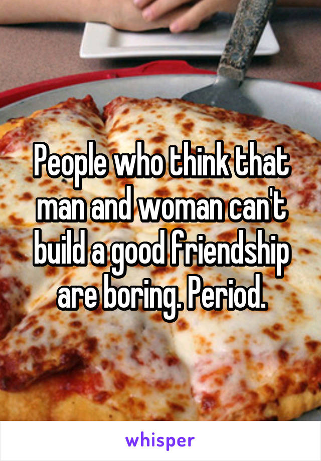 People who think that man and woman can't build a good friendship are boring. Period.