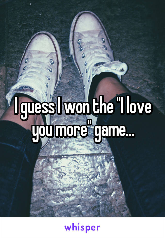 I guess I won the "I love you more" game...