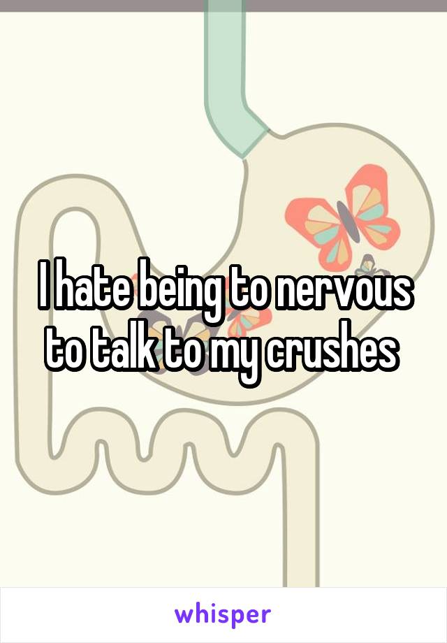 I hate being to nervous to talk to my crushes 