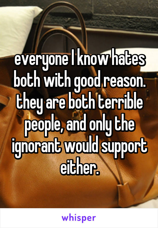 everyone I know hates both with good reason. they are both terrible people, and only the ignorant would support either.