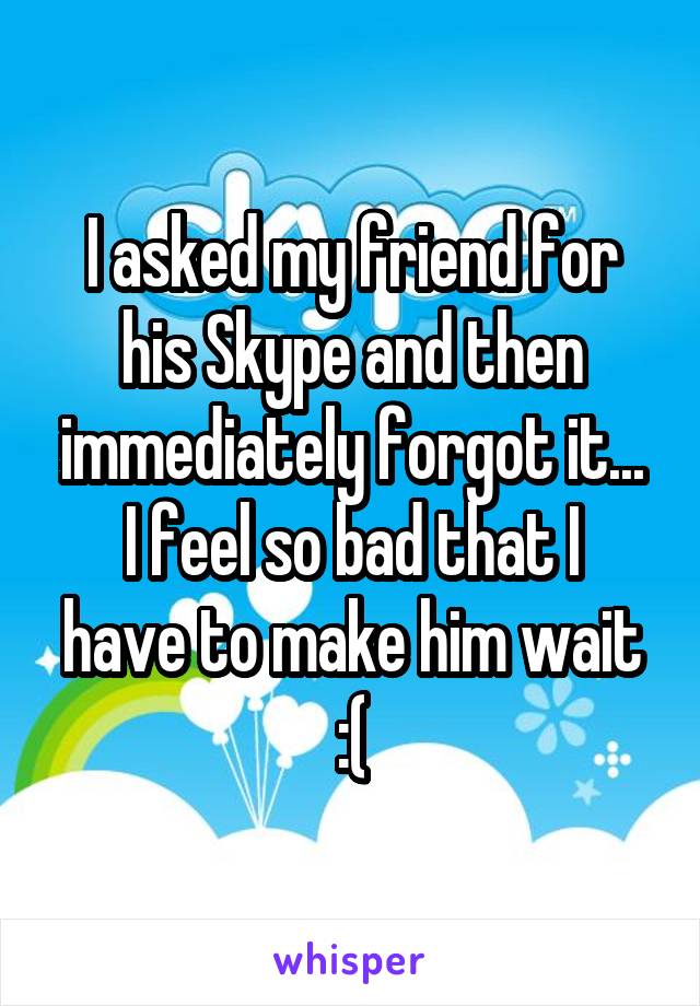 I asked my friend for his Skype and then immediately forgot it...
I feel so bad that I have to make him wait :(
