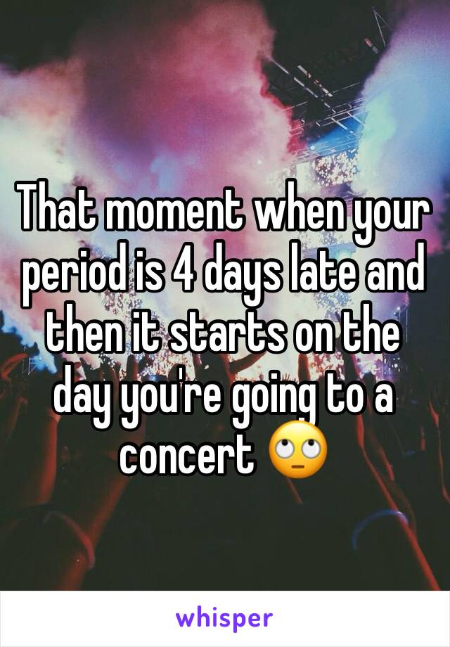 That moment when your period is 4 days late and then it starts on the day you're going to a concert 🙄