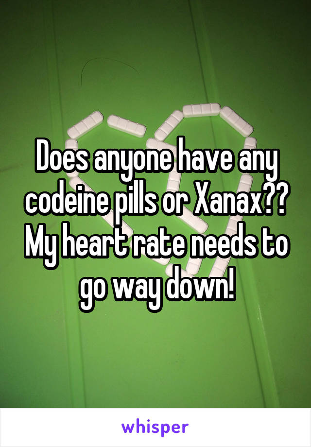 Does anyone have any codeine pills or Xanax?? My heart rate needs to go way down!