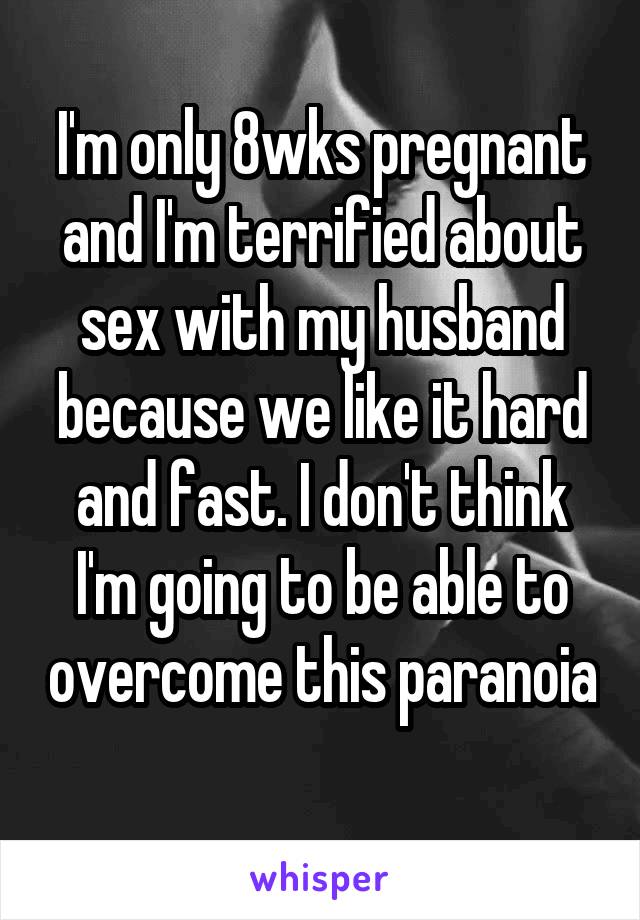 I'm only 8wks pregnant and I'm terrified about sex with my husband because we like it hard and fast. I don't think I'm going to be able to overcome this paranoia 