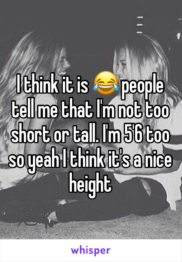 I think it is 😂 people tell me that I'm not too short or tall. I'm 5'6 too so yeah I think it's a nice height 