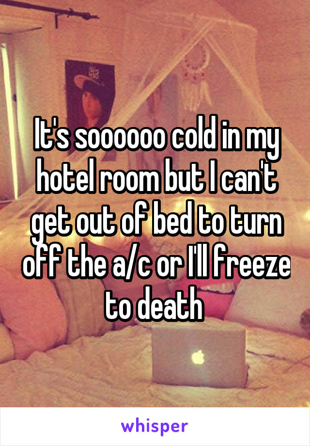 It's soooooo cold in my hotel room but I can't get out of bed to turn off the a/c or I'll freeze to death 