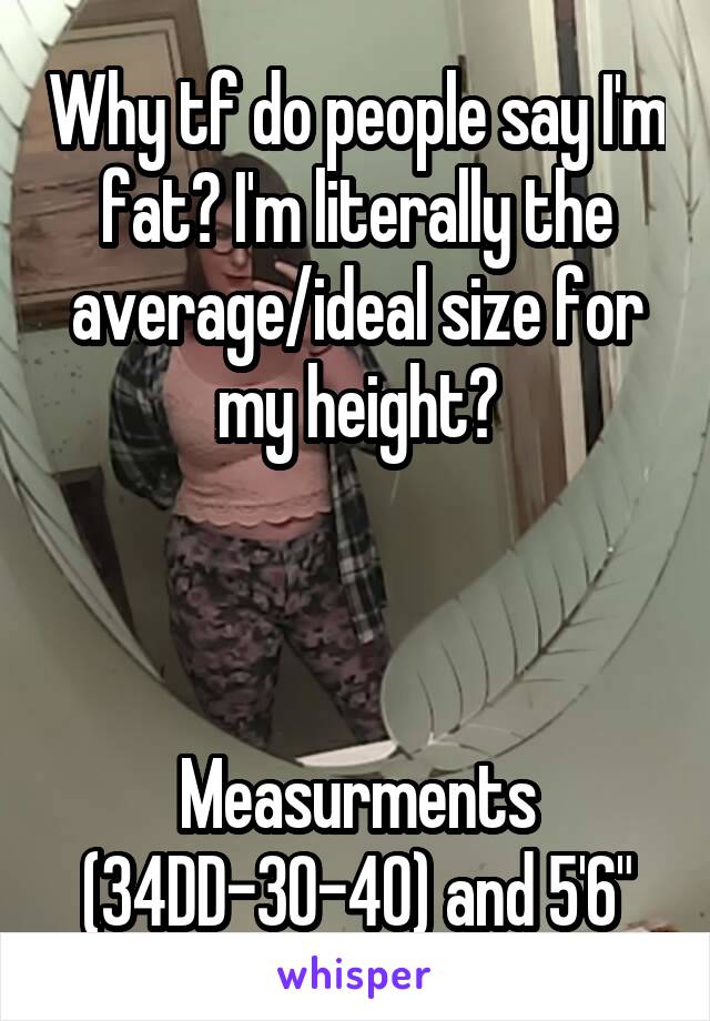 Why tf do people say I'm fat? I'm literally the average/ideal size for my height?



Measurments (34DD-30-40) and 5'6"