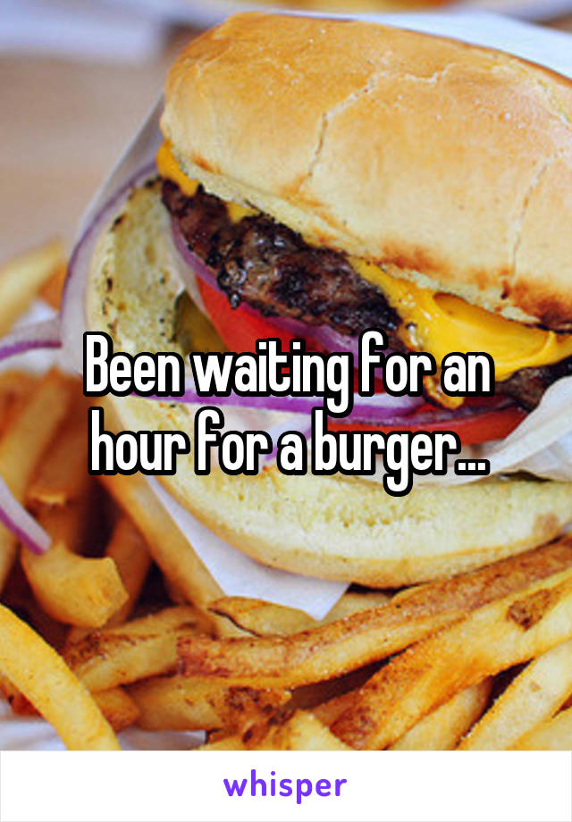 Been waiting for an hour for a burger...