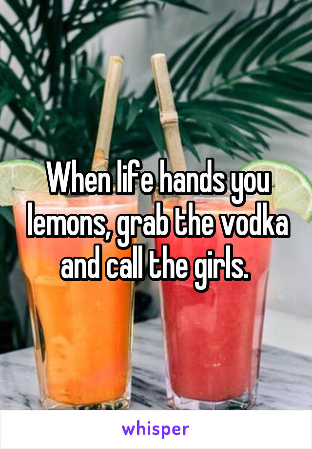 When life hands you lemons, grab the vodka and call the girls. 