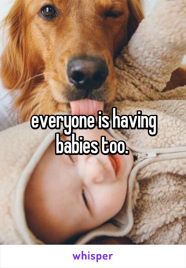 everyone is having babies too. 