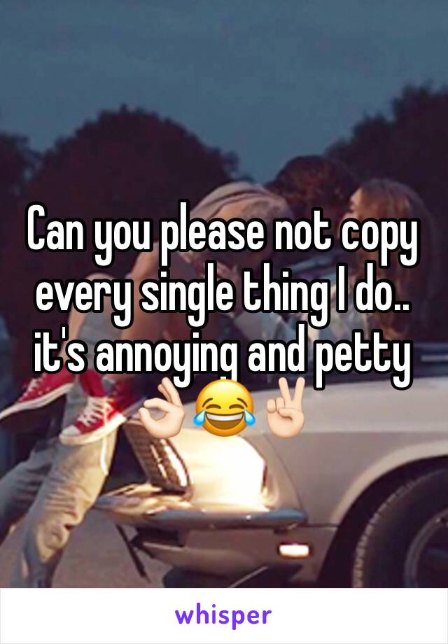 Can you please not copy every single thing I do.. it's annoying and petty 👌🏻😂✌🏻️