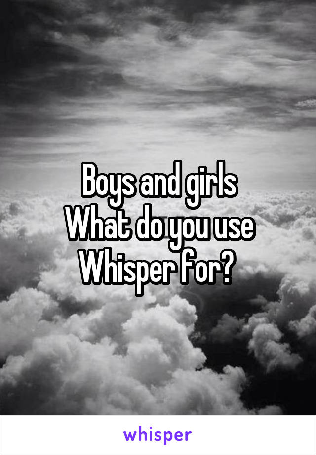 Boys and girls
What do you use Whisper for? 