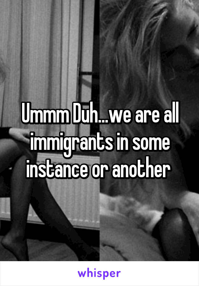 Ummm Duh...we are all immigrants in some instance or another 