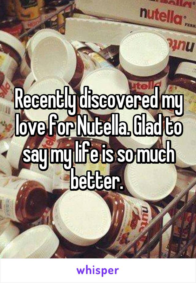 Recently discovered my love for Nutella. Glad to say my life is so much better. 