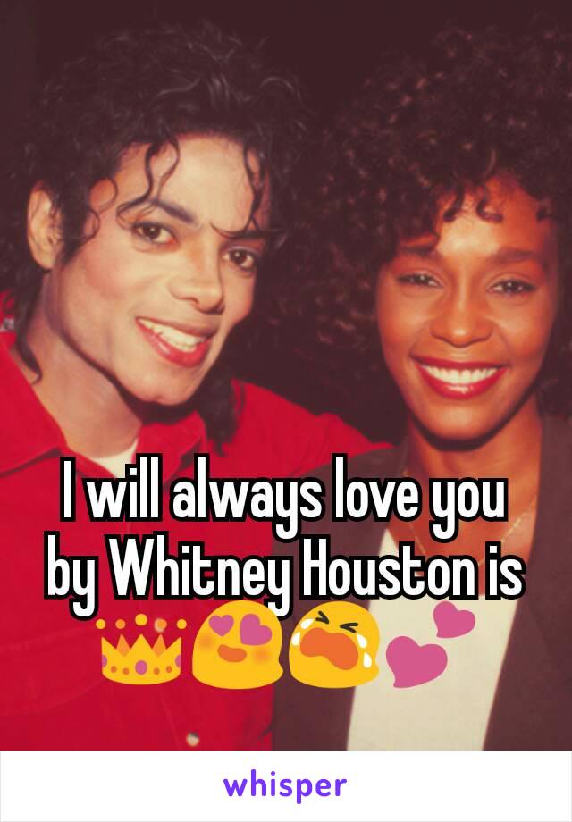 I will always love you by Whitney Houston is 👑😍😭💕